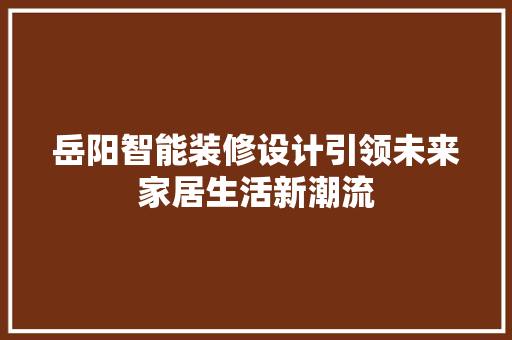 岳阳智能装修设计引领未来家居生活新潮流