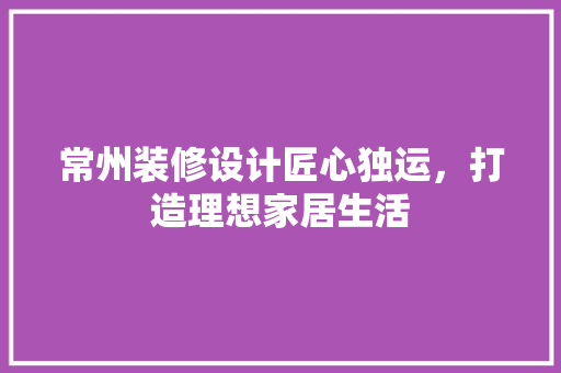 常州装修设计匠心独运，打造理想家居生活