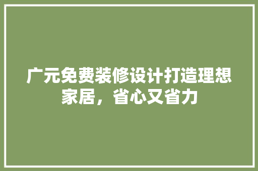 广元免费装修设计打造理想家居，省心又省力