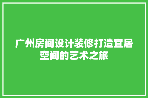 广州房间设计装修打造宜居空间的艺术之旅