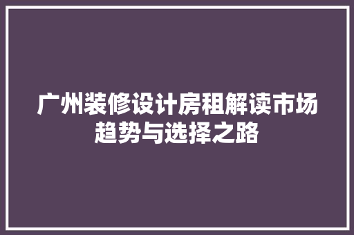 广州装修设计房租解读市场趋势与选择之路