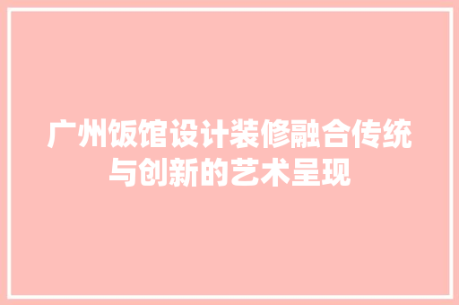 广州饭馆设计装修融合传统与创新的艺术呈现  第1张
