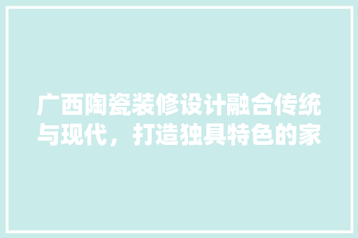广西陶瓷装修设计融合传统与现代，打造独具特色的家居风格  第1张