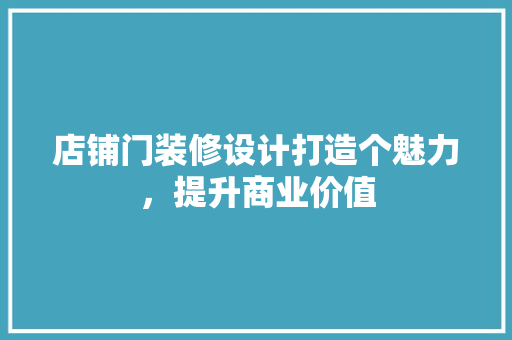 店铺门装修设计打造个魅力，提升商业价值
