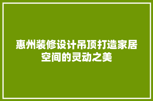惠州装修设计吊顶打造家居空间的灵动之美