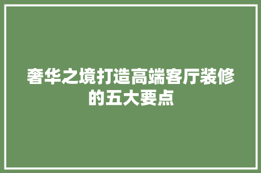 奢华之境打造高端客厅装修的五大要点