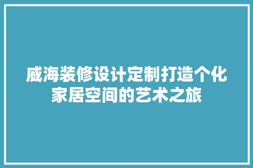 威海装修设计定制打造个化家居空间的艺术之旅