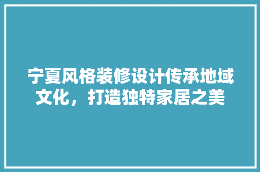 宁夏风格装修设计传承地域文化，打造独特家居之美