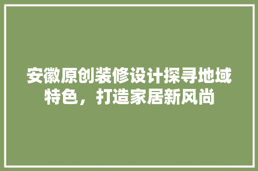 安徽原创装修设计探寻地域特色，打造家居新风尚