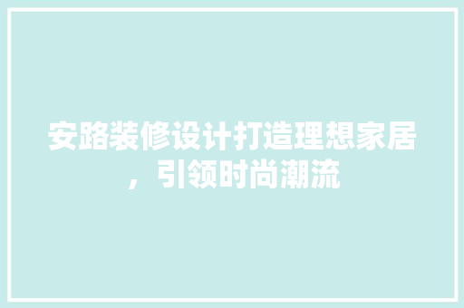 安路装修设计打造理想家居，引领时尚潮流