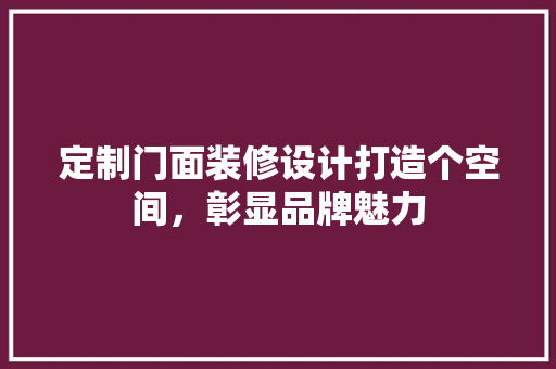 定制门面装修设计打造个空间，彰显品牌魅力
