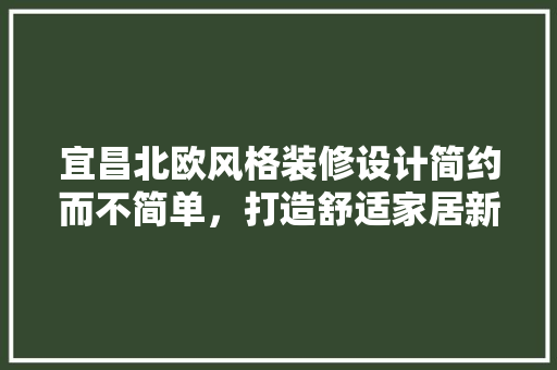 宜昌北欧风格装修设计简约而不简单，打造舒适家居新境界