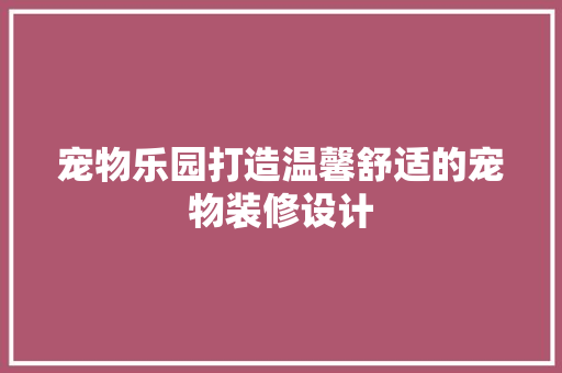 宠物乐园打造温馨舒适的宠物装修设计