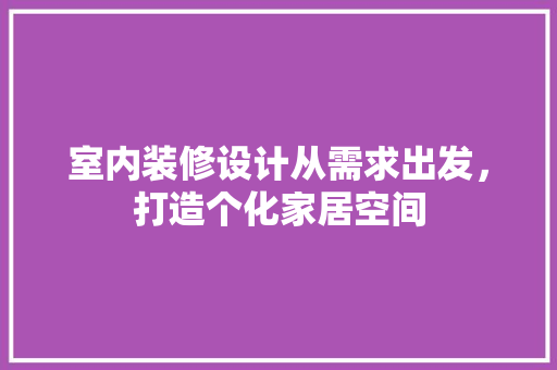 室内装修设计从需求出发，打造个化家居空间