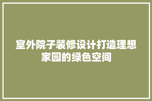 室外院子装修设计打造理想家园的绿色空间
