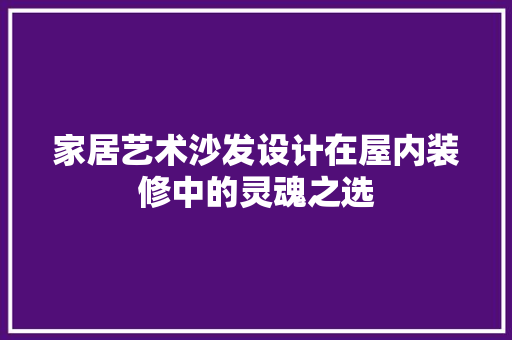 家居艺术沙发设计在屋内装修中的灵魂之选