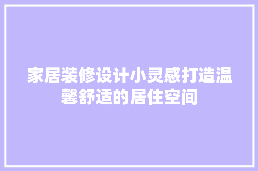 家居装修设计小灵感打造温馨舒适的居住空间