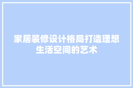 家居装修设计格局打造理想生活空间的艺术