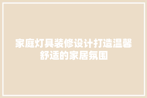 家庭灯具装修设计打造温馨舒适的家居氛围