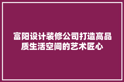 富阳设计装修公司打造高品质生活空间的艺术匠心