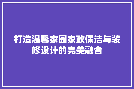 打造温馨家园家政保洁与装修设计的完美融合