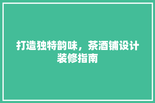 打造独特韵味，茶酒铺设计装修指南