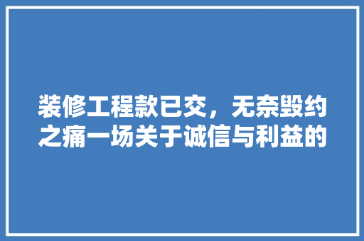 装修工程款已交，无奈毁约之痛一场关于诚信与利益的博弈