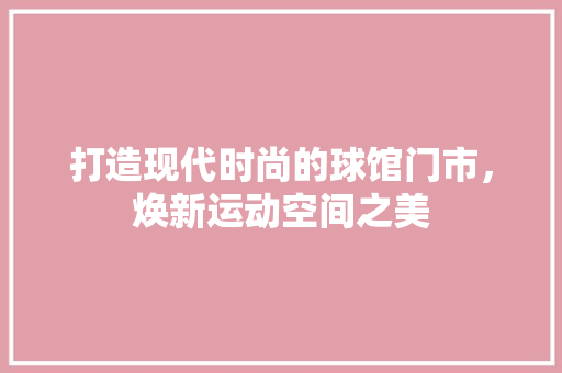 打造现代时尚的球馆门市，焕新运动空间之美