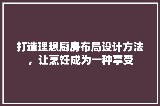 打造理想厨房布局设计方法，让烹饪成为一种享受  第1张