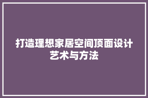 打造理想家居空间顶面设计艺术与方法