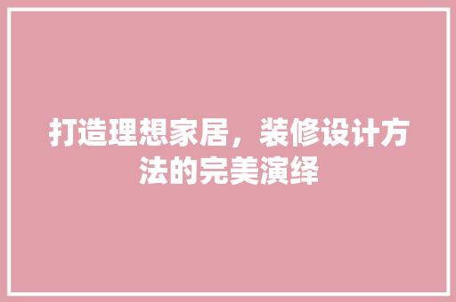 打造理想家居，装修设计方法的完美演绎