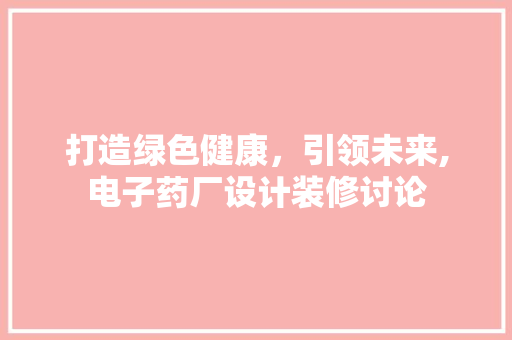 打造绿色健康，引领未来,电子药厂设计装修讨论