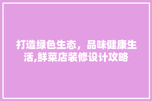 打造绿色生态，品味健康生活,鲜菜店装修设计攻略