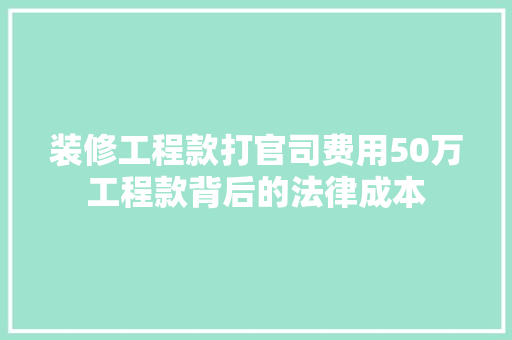 装修工程款打官司费用50万工程款背后的法律成本