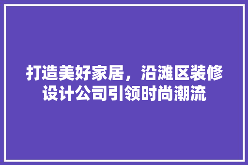 打造美好家居，沿滩区装修设计公司引领时尚潮流  第1张