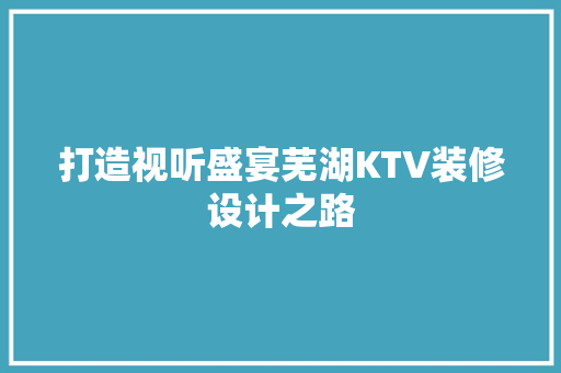 打造视听盛宴芜湖KTV装修设计之路
