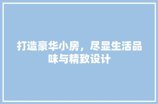 打造豪华小房，尽显生活品味与精致设计