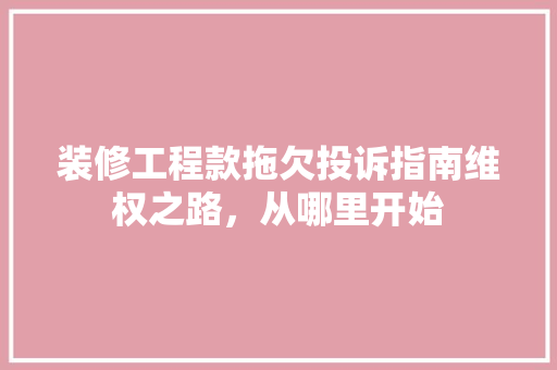 装修工程款拖欠投诉指南维权之路，从哪里开始