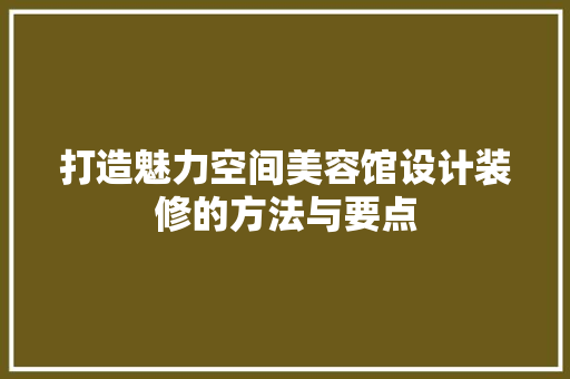 打造魅力空间美容馆设计装修的方法与要点