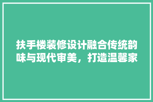 扶手楼装修设计融合传统韵味与现代审美，打造温馨家居空间