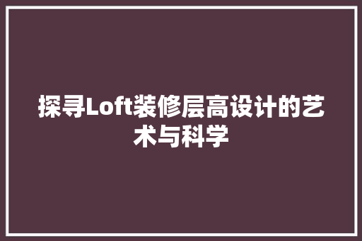探寻Loft装修层高设计的艺术与科学  第1张