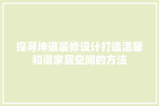 探寻坤道装修设计打造温馨和谐家居空间的方法