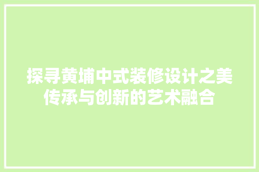 探寻黄埔中式装修设计之美传承与创新的艺术融合