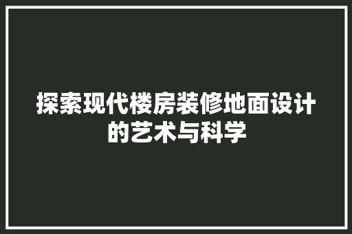 探索现代楼房装修地面设计的艺术与科学