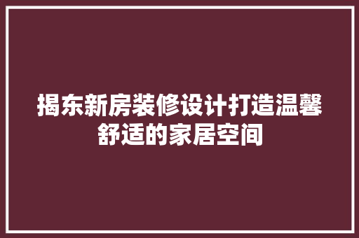 揭东新房装修设计打造温馨舒适的家居空间