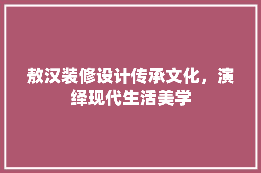 敖汉装修设计传承文化，演绎现代生活美学