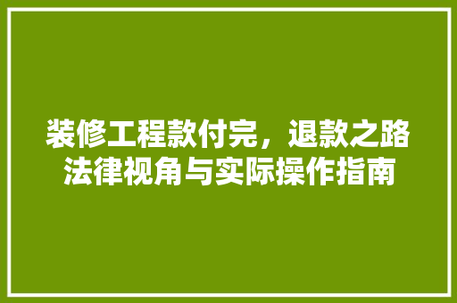 装修工程款付完，退款之路法律视角与实际操作指南