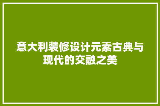 意大利装修设计元素古典与现代的交融之美