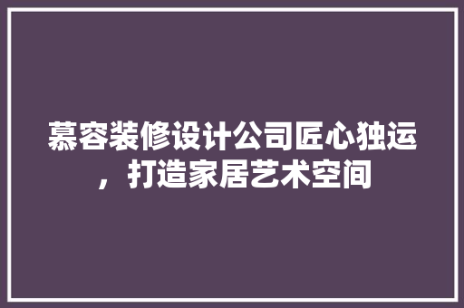 慕容装修设计公司匠心独运，打造家居艺术空间