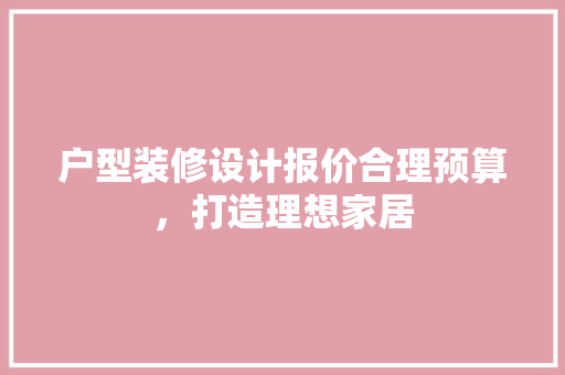 户型装修设计报价合理预算，打造理想家居